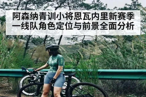 阿森纳青训小将恩瓦内里新赛季一线队角色定位与前景全面分析