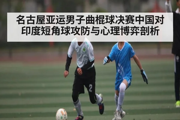名古屋亚运男子曲棍球决赛中国对印度短角球攻防与心理博弈剖析