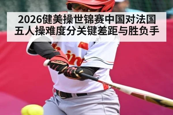 2026健美操世锦赛中国对法国五人操难度分关键差距与胜负手